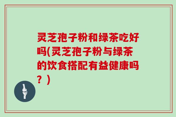 灵芝孢子粉和绿茶吃好吗(灵芝孢子粉与绿茶的饮食搭配有益健康吗？)