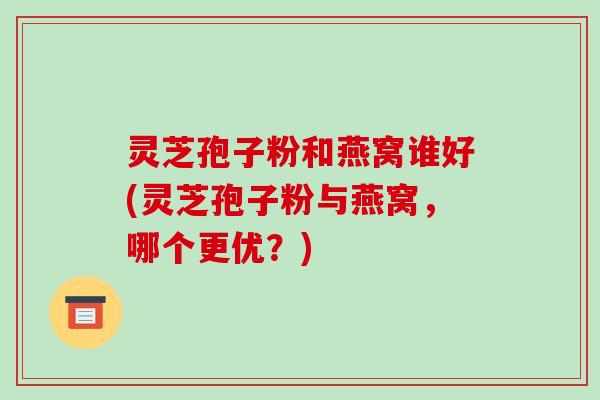 灵芝孢子粉和燕窝谁好(灵芝孢子粉与燕窝,哪个更优?)