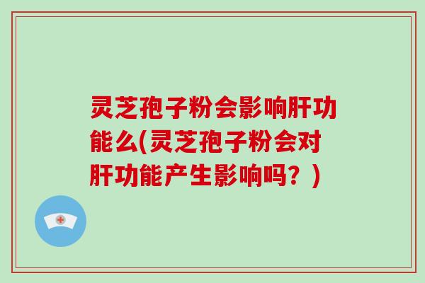 灵芝孢子粉会影响肝功能么(灵芝孢子粉会对肝功能产生影响吗？)