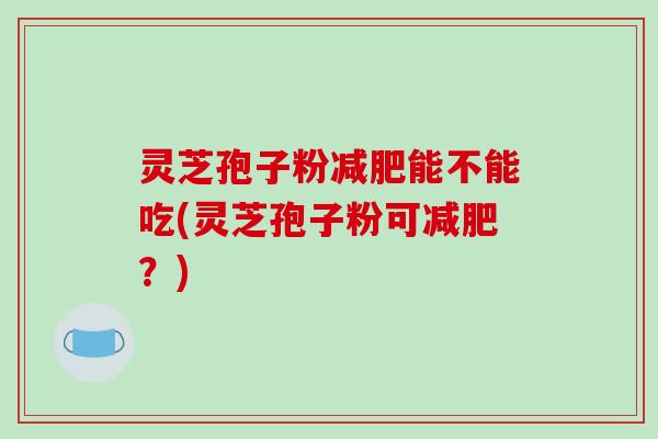 灵芝孢子粉减肥能不能吃(灵芝孢子粉可减肥?)