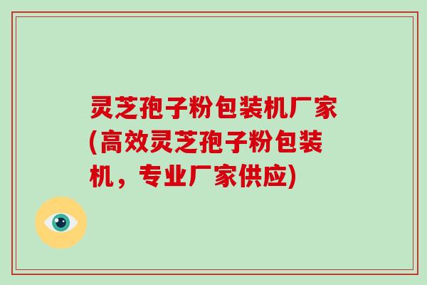 灵芝孢子粉包装机厂家(高效灵芝孢子粉包装机,专业厂家供应)