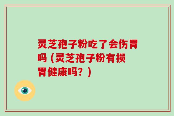 灵芝孢子粉吃了会伤胃吗 (灵芝孢子粉有损胃健康吗?)