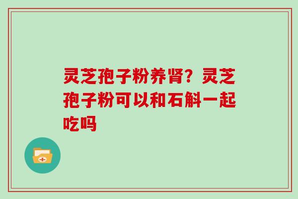 灵芝孢子粉养肾?灵芝孢子粉可以和石斛一起吃吗
