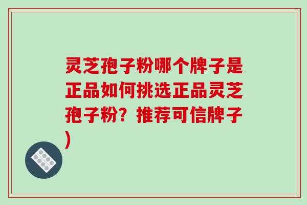 灵芝孢子粉哪个牌子是正品如何挑选正品灵芝孢子粉？推荐可信牌子)