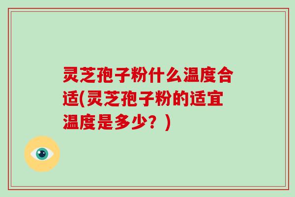 灵芝孢子粉什么温度合适(灵芝孢子粉的适宜温度是多少？)