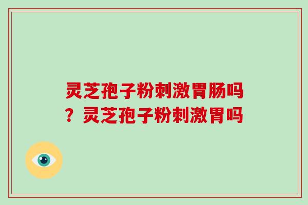 灵芝孢子粉刺激胃肠吗?灵芝孢子粉刺激胃吗