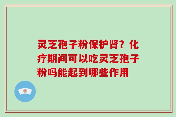 灵芝孢子粉保护肾?化疗期间可以吃灵芝孢子粉吗能起到哪些作用