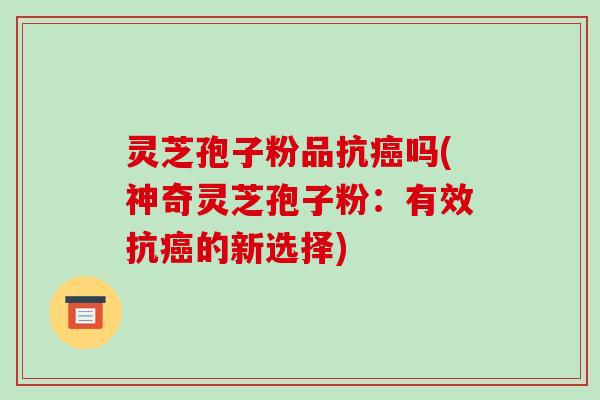 灵芝孢子粉品抗癌吗(神奇灵芝孢子粉:有效抗癌的新选择)