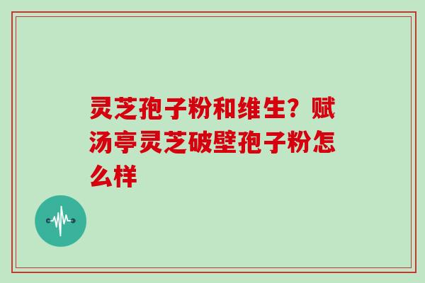 灵芝孢子粉和维生？赋汤亭灵芝破壁孢子粉怎么样
