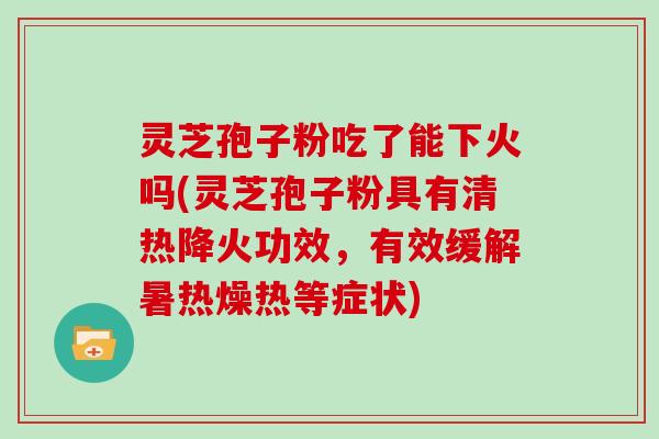 灵芝孢子粉吃了能下火吗(灵芝孢子粉具有清热降火功效，有效缓解暑热燥热等症状)