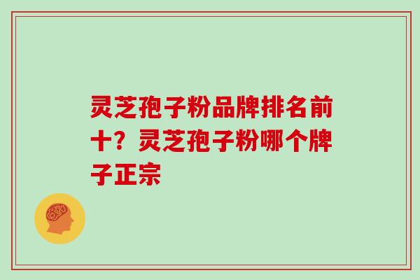 灵芝孢子粉品牌排名前十?灵芝孢子粉哪个牌子正宗