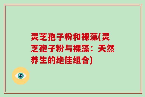 灵芝孢子粉和裸藻(灵芝孢子粉与裸藻：天然养生的绝佳组合)