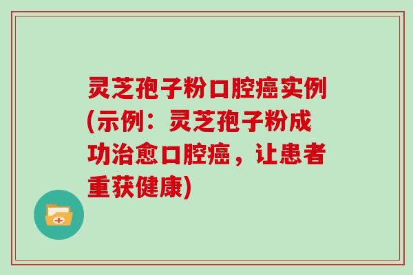 灵芝孢子粉口腔癌实例(示例:灵芝孢子粉成功治愈口腔癌,让患者重获健康)