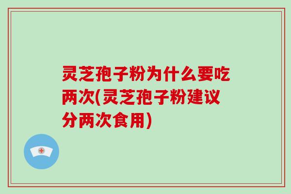 灵芝孢子粉为什么要吃两次(灵芝孢子粉建议分两次食用)