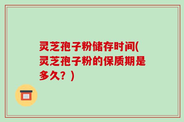 灵芝孢子粉储存时间(灵芝孢子粉的保质期是多久？)