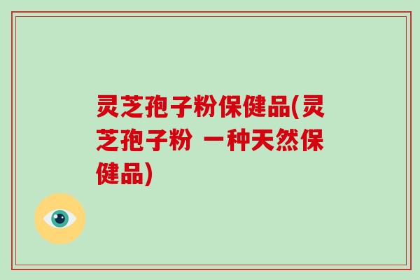 灵芝孢子粉保健品(灵芝孢子粉 一种天然保健品)