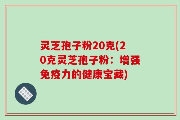 灵芝孢子粉20克(20克灵芝孢子粉：增强免疫力的健康宝藏)