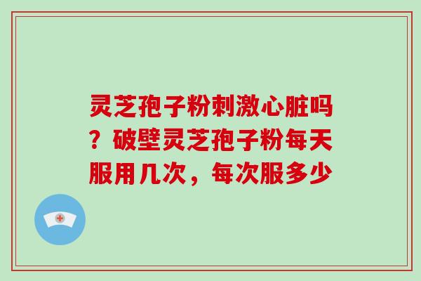 灵芝孢子粉刺激心脏吗？破壁灵芝孢子粉每天服用几次，每次服多少