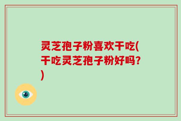 灵芝孢子粉喜欢干吃(干吃灵芝孢子粉好吗?)