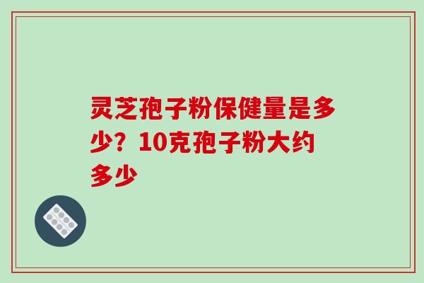 灵芝孢子粉保健量是多少?10克孢子粉大约多少