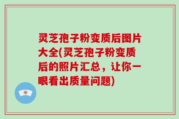 灵芝孢子粉变质后图片大全(灵芝孢子粉变质后的照片汇总,让你一眼看出质量问题)
