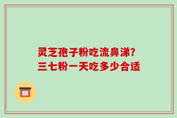 灵芝孢子粉吃流鼻涕?三七粉一天吃多少合适
