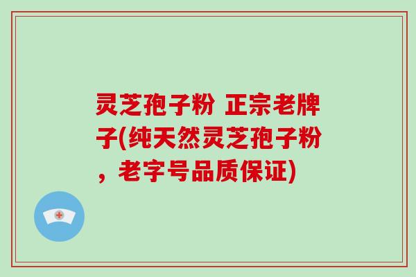 灵芝孢子粉 正宗老牌子(纯天然灵芝孢子粉,老字号品质保证)
