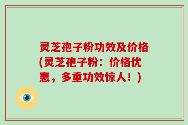 灵芝孢子粉功效及价格(灵芝孢子粉:价格优惠,多重功效惊人!)