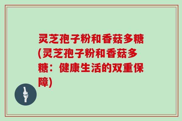 灵芝孢子粉和香菇多糖(灵芝孢子粉和香菇多糖:健康生活的双重保障)
