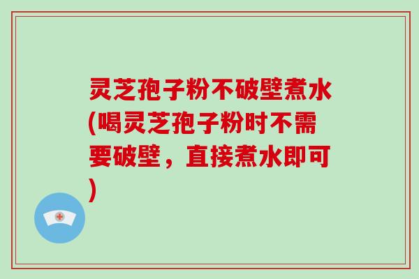 灵芝孢子粉不破壁煮水(喝灵芝孢子粉时不需要破壁,直接煮水即可)