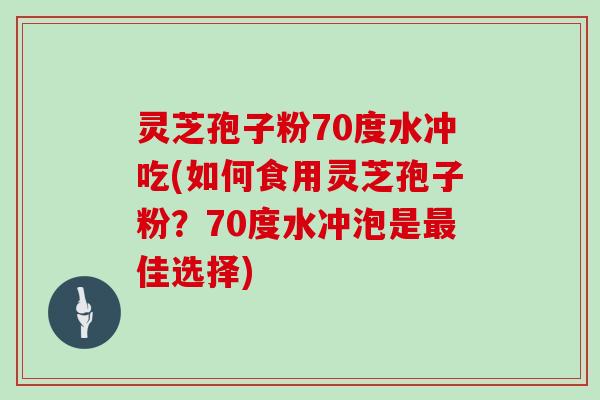 灵芝孢子粉70度水冲吃(如何食用灵芝孢子粉?70度水冲泡是最佳选择)