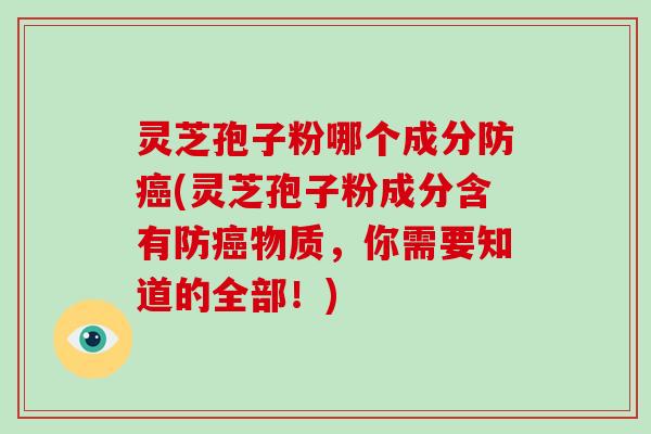 灵芝孢子粉哪个成分防癌(灵芝孢子粉成分含有防癌物质,你需要知道的全部!)