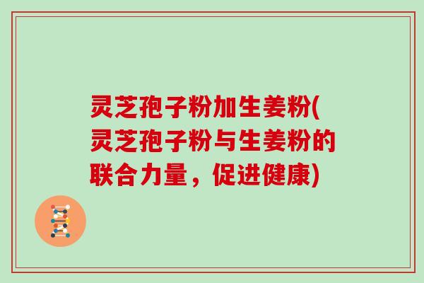 灵芝孢子粉加生姜粉(灵芝孢子粉与生姜粉的联合力量,促进健康)