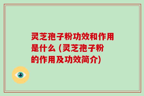 灵芝孢子粉功效和作用是什么 (灵芝孢子粉的作用及功效简介)