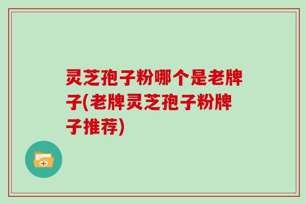 灵芝孢子粉哪个是老牌子(老牌灵芝孢子粉牌子推荐)