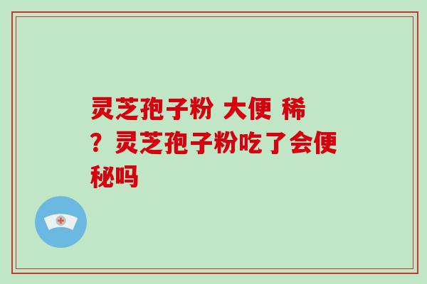灵芝孢子粉 大便 稀?灵芝孢子粉吃了会便秘吗
