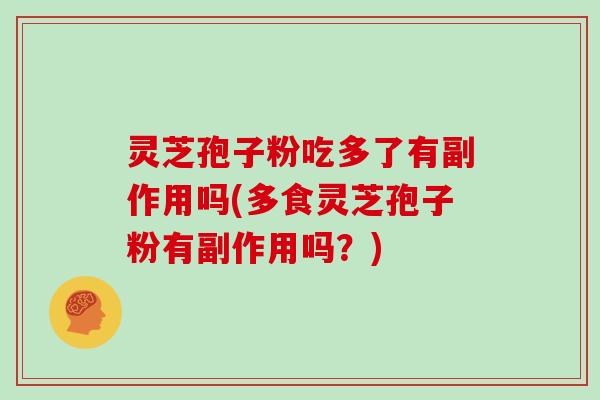 灵芝孢子粉吃多了有副作用吗(多食灵芝孢子粉有副作用吗?)