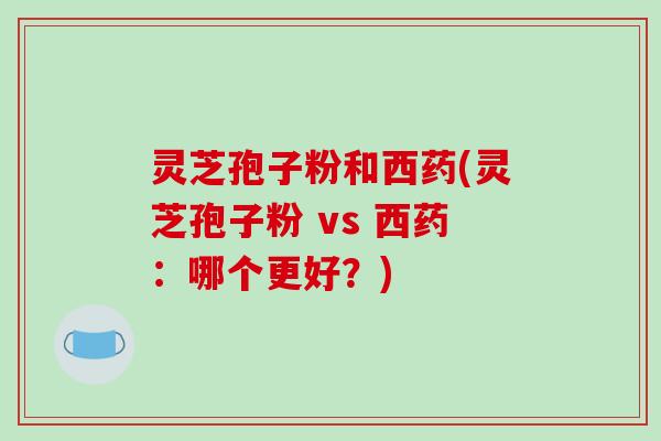 灵芝孢子粉和西药(灵芝孢子粉 vs 西药：哪个更好？)