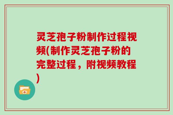 灵芝孢子粉制作过程视频(制作灵芝孢子粉的完整过程，附视频教程)