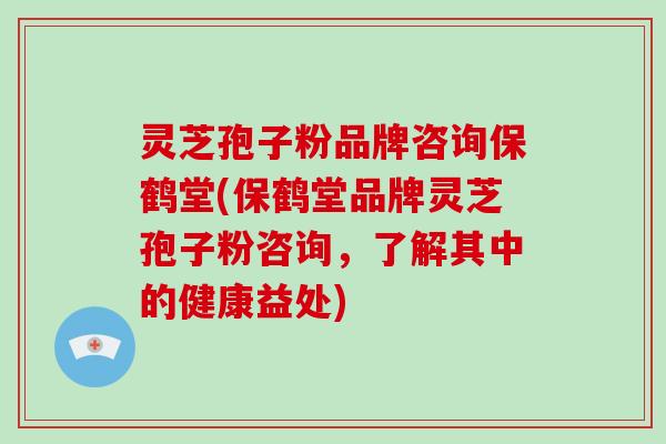 灵芝孢子粉品牌咨询保鹤堂(保鹤堂品牌灵芝孢子粉咨询，了解其中的健康益处)
