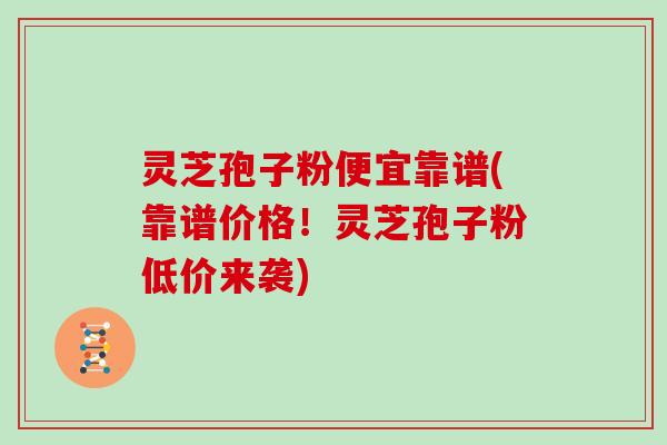 灵芝孢子粉便宜靠谱(靠谱价格!灵芝孢子粉低价来袭)