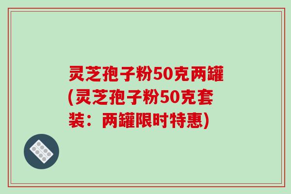 灵芝孢子粉50克两罐(灵芝孢子粉50克套装：两罐限时特惠)