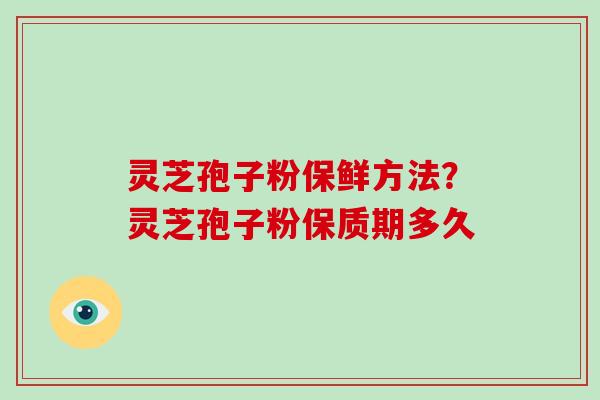 灵芝孢子粉保鲜方法?灵芝孢子粉保质期多久