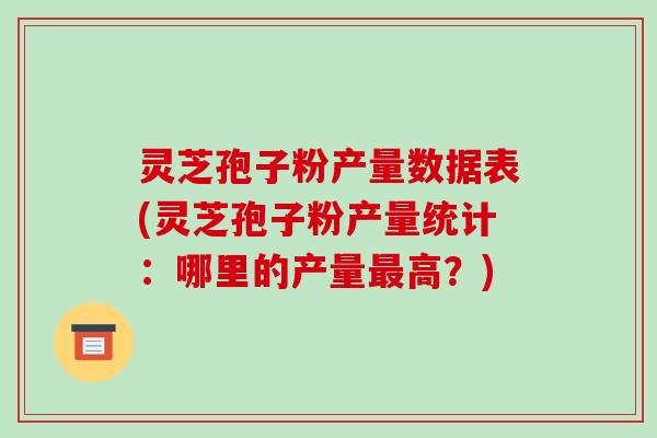灵芝孢子粉产量数据表(灵芝孢子粉产量统计:哪里的产量最高?)