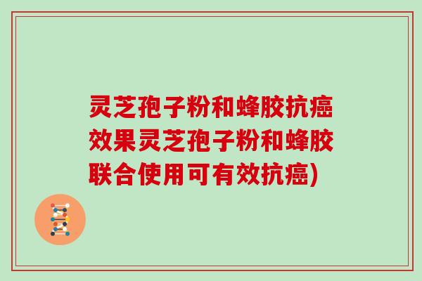 灵芝孢子粉和蜂胶抗癌效果灵芝孢子粉和蜂胶联合使用可有效抗癌)
