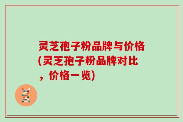 灵芝孢子粉品牌与价格(灵芝孢子粉品牌对比,价格一览)