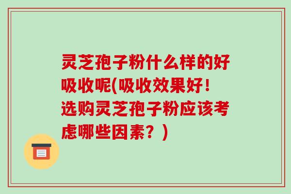 灵芝孢子粉什么样的好吸收呢(吸收效果好!选购灵芝孢子粉应该考虑哪些因素?)