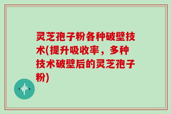 灵芝孢子粉各种破壁技术(提升吸收率,多种技术破壁后的灵芝孢子粉)