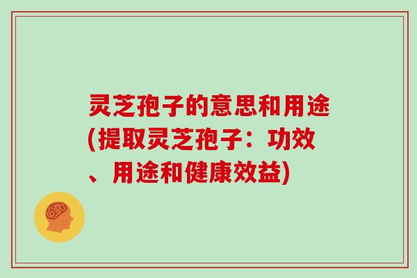 灵芝孢子的意思和用途(提取灵芝孢子:功效、用途和健康效益)