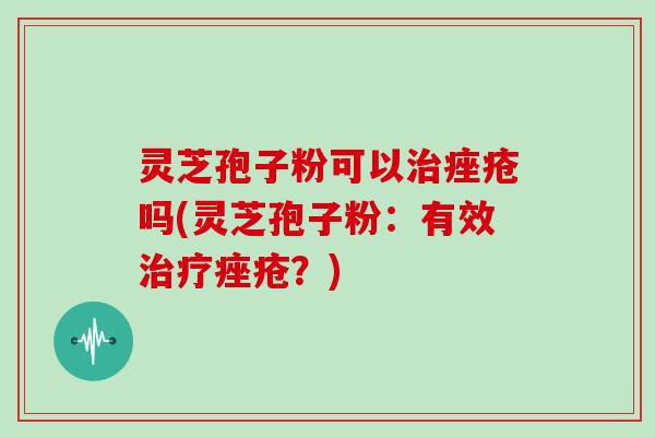 灵芝孢子粉可以治痤疮吗(灵芝孢子粉:有效治疗痤疮?)